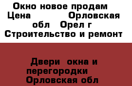 Окно новое продам › Цена ­ 9 000 - Орловская обл., Орел г. Строительство и ремонт » Двери, окна и перегородки   . Орловская обл.